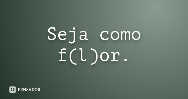 Seja como f(l)or.