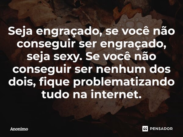 ⁠Seja engraçado, se você não conseguir ser engraçado, seja sexy. Se você não conseguir ser nenhum dos dois, fique problematizando tudo na internet.... Frase de Anônimo.