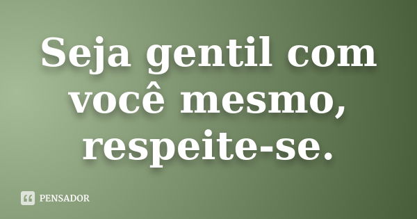 Seja gentil com você mesmo, respeite-se.... Frase de Anônimo.