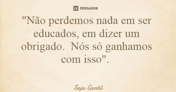 "Não perdemos nada em ser educados, em dizer um obrigado. Nós só ganhamos com isso".... Frase de Seja Gentil.