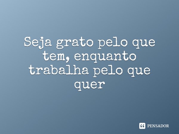 ⁠Seja grato pelo que tem, enquanto trabalha pelo que quer