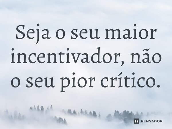 ⁠Seja o seu maior incentivador, não o seu pior crítico.