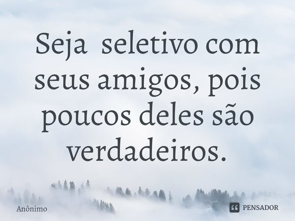 Seja seletivo com seus amigos, pois poucos deles são verdadeiros.... Frase de Anônimo.