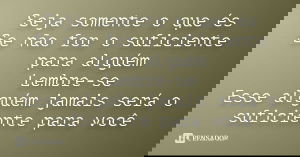Seja somente o que és Se não for o suficiente para alguém Lembre-se Esse alguém jamais será o suficiente para você