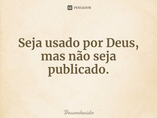 ⁠Seja usado por Deus, mas não seja publicado.