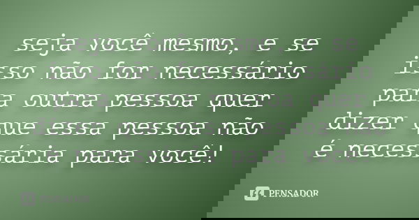 seja você mesmo, e se isso não for necessário para outra pessoa quer dizer que essa pessoa não é necessária para você!