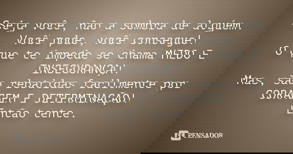 Seja você, não a sombra de alguém. Você pode, você consegue! O que te impede se chama MEDO E INSEGURANÇA! Mas, são rebatidas facilmente por CORAGEM E DETERMINAÇ