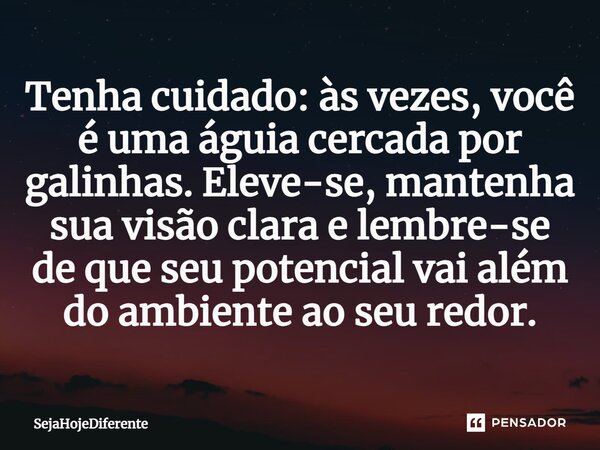 Tenha cuidado: às vezes, você é uma águia cercada por galinhas. Eleve-se, mantenha sua visão clara e lembre-se de que seu potencial vai além do ambiente ao seu ... Frase de SejaHojeDiferente.