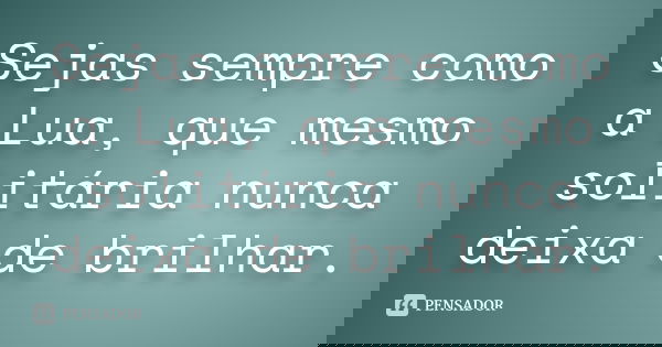 Sejas sempre como a Lua, que mesmo solitária nunca deixa de brilhar.
