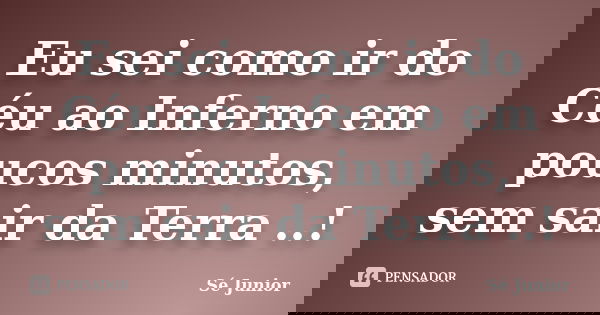 Eu sei como ir do Céu ao Inferno em poucos minutos, sem sair da Terra ..!... Frase de Sé Junior.