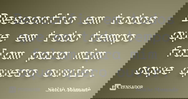 Desconfio em todos que em todo tempo falam para mim oque quero ouvir.... Frase de Selcio Momade.
