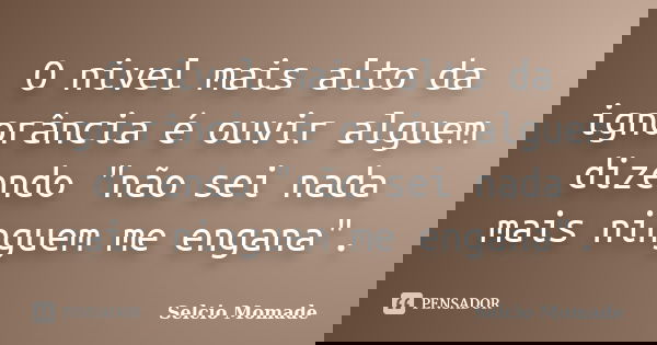 O nivel mais alto da ignorância é ouvir alguem dizendo "não sei nada mais ninguem me engana".... Frase de Selcio Momade.