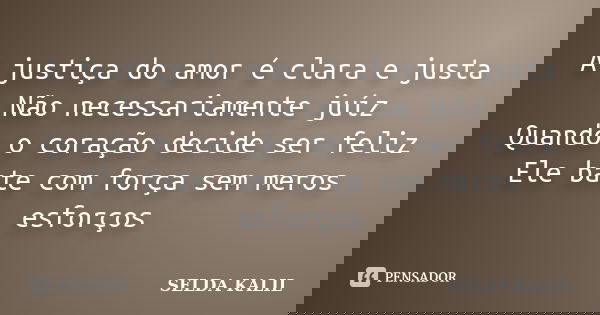 A justiça do amor é clara e justa Não necessariamente juíz Quando o coração decide ser feliz Ele bate com força sem meros esforços... Frase de SELDA KALIL.