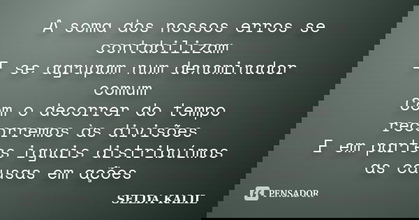 A soma dos nossos erros se contabilizam E se agrupam num denominador comum Com o decorrer do tempo recorremos às divisões E em partes iguais distribuímos as cau... Frase de SELDA KALIL.