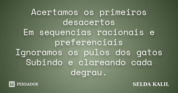 Acertamos os primeiros desacertos Em sequencias racionais e preferenciais Ignoramos os pulos dos gatos Subindo e clareando cada degrau.... Frase de SELDA KALIL.