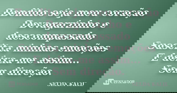Bendito seja meu coração Devagarzinho e descompassado Suscita minhas emoções E deixa-me assim... Sem direção.... Frase de SELDA KALIL.