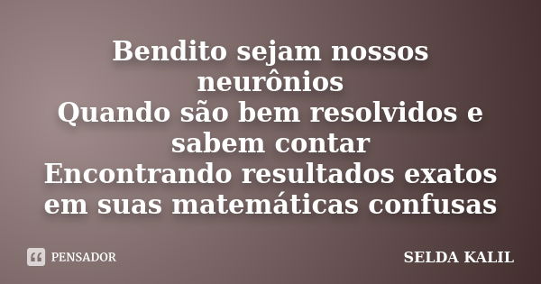 Bendito sejam nossos neurônios Quando são bem resolvidos e sabem contar Encontrando resultados exatos em suas matemáticas confusas... Frase de SELDA KALIL.