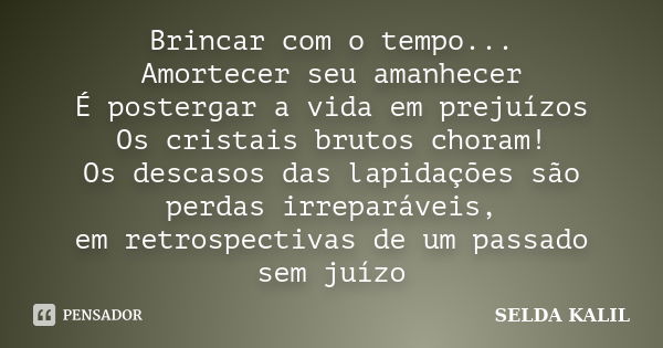 Brincar com o tempo... Amortecer seu amanhecer É postergar a vida em prejuízos Os cristais brutos choram! Os descasos das lapidações são perdas irreparáveis, em... Frase de SELDA KALIL.