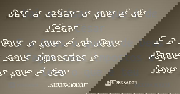 Dai a césar o que é de César E a Deus o que é de Deus Pague seus impostos e leve o que é teu... Frase de SELDA KALIL.