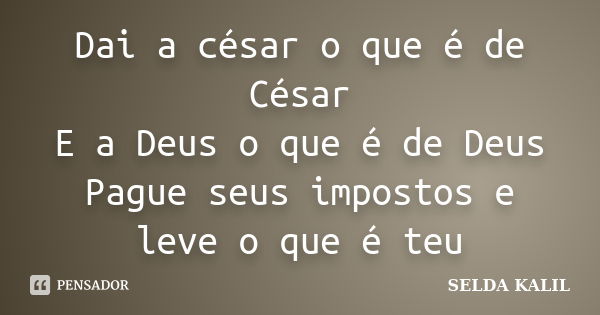 Dai a césar o que é de César E a Deus o que é de Deus Pague seus impostos e leve o que é teu... Frase de SELDA KALIL.