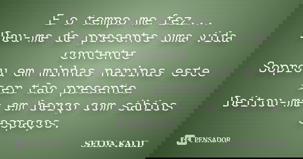 E o tempo me fez... Deu-me de presente uma vida contente Soprou em minhas narinas este ser tão presente Deitou-me em berço com sábios espaços.... Frase de SELDA KALIL.