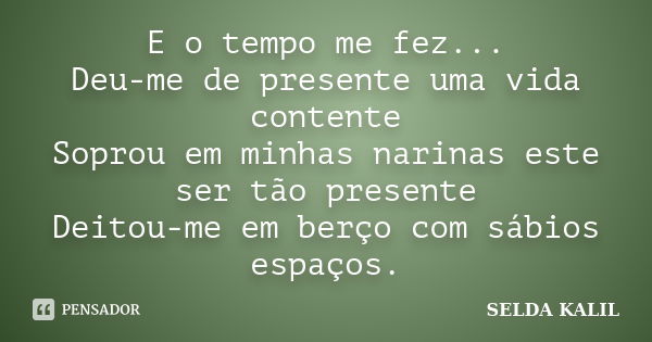 E o tempo me fez... Deu-me de presente uma vida contente Soprou em minhas narinas este ser tão presente Deitou-me em berço com sábios espaços.... Frase de SELDA KALIL.