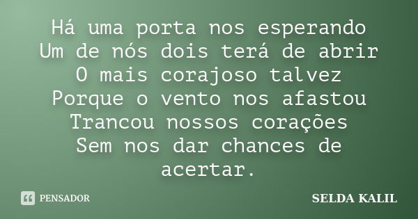 Há uma porta nos esperando Um de nós dois terá de abrir O mais corajoso talvez Porque o vento nos afastou Trancou nossos corações Sem nos dar chances de acertar... Frase de SELDA KALIL.