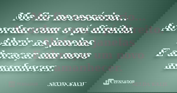 Me fiz necessário... Acordar com o pé direito. Abrir as janelas E abraçar um novo amanhecer.... Frase de SELDA KALIL.