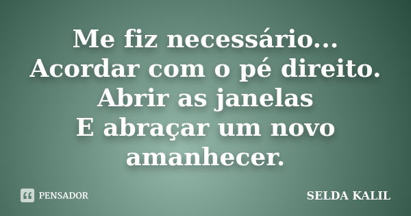 Me fiz necessário... Acordar com o pé direito. Abrir as janelas E abraçar um novo amanhecer.... Frase de SELDA KALIL.