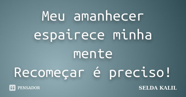 Meu amanhecer espairece minha mente Recomeçar é preciso!... Frase de SELDA KALIL.