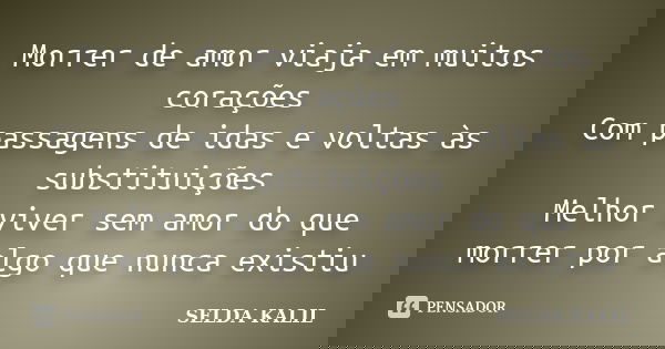 Morrer de amor viaja em muitos corações Com passagens de idas e voltas às substituições Melhor viver sem amor do que morrer por algo que nunca existiu... Frase de SELDA KALIL.