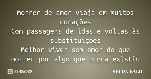 Morrer de amor viaja em muitos corações Com passagens de idas e voltas às substituições Melhor viver sem amor do que morrer por algo que nunca existiu... Frase de SELDA KALIL.