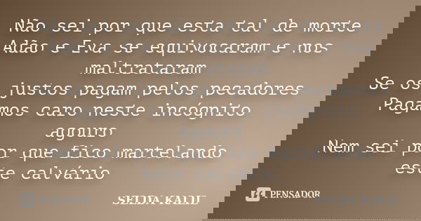 Não sei por que esta tal de morte Adão e Eva se equivocaram e nos maltrataram Se os justos pagam pelos pecadores Pagamos caro neste incógnito agouro Nem sei por... Frase de SELDA KALIL.