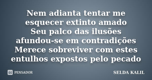 Nem adianta tentar me esquecer extinto amado Seu palco das ilusões afundou-se em contradições Merece sobreviver com estes entulhos expostos pelo pecado... Frase de SELDA KALIL.