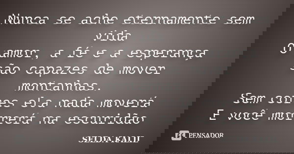 Nunca se ache eternamente sem vida O amor, a fé e a esperança são capazes de mover montanhas. Sem cores ela nada moverá E você morrerá na escuridão... Frase de SELDA KALIL.