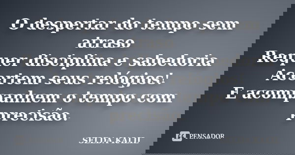 O despertar do tempo sem atraso Requer disciplina e sabedoria Acertem seus relógios! E acompanhem o tempo com precisão.... Frase de SELDA KALIL.
