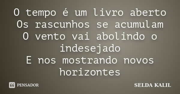 O tempo é um livro aberto Os rascunhos se acumulam O vento vai abolindo o indesejado E nos mostrando novos horizontes... Frase de SELDA KALIL.