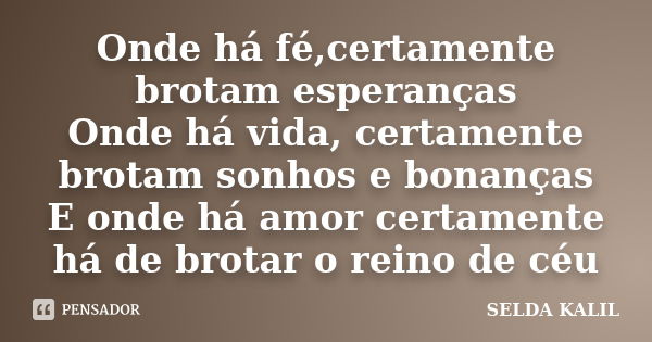 Onde há fé,certamente brotam esperanças Onde há vida, certamente brotam sonhos e bonanças E onde há amor certamente há de brotar o reino de céu... Frase de SELDA KALIL.