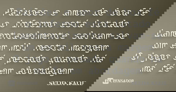 Paixões e amor de boa fé o inferno está lotado Lamentavelmente salvam-se um em mil nesta margem O jogo é pesado quando há má fé em abordagem... Frase de selda kalil.