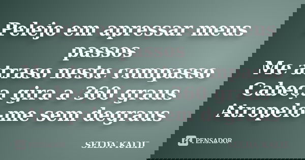 Pelejo em apressar meus passos Me atraso neste compasso Cabeça gira a 360 graus Atropelo-me sem degraus... Frase de SELDA KALIL.
