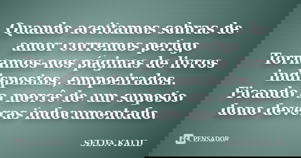 Quando aceitamos sobras de amor corremos perigo Tornamos-nos páginas de livros indispostos, empoeirados. Ficando a mercê de um suposto dono deveras indocumentad... Frase de SELDA KALIL.