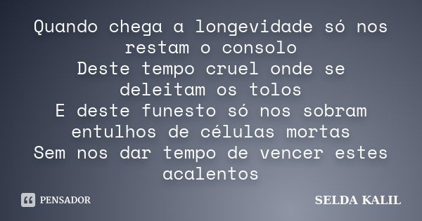 Quando chega a longevidade só nos restam o consolo Deste tempo cruel onde se deleitam os tolos E deste funesto só nos sobram entulhos de células mortas Sem nos ... Frase de SELDA KALIL.