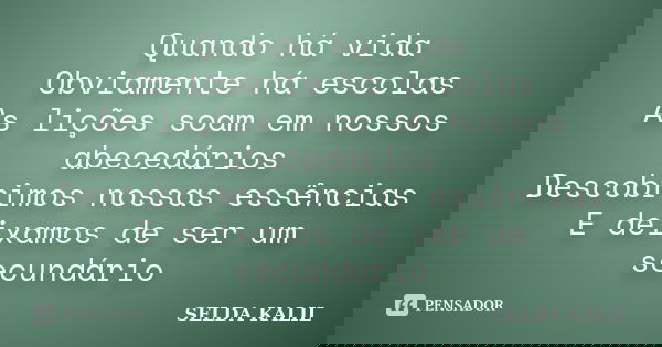 Quando há vida Obviamente há escolas As lições soam em nossos abecedários Descobrimos nossas essências E deixamos de ser um secundário... Frase de SELDA KALIL.
