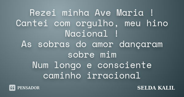 Rezei minha Ave Maria ! Cantei com orgulho, meu hino Nacional ! As sobras do amor dançaram sobre mim Num longo e consciente caminho irracional... Frase de SELDA KALIL.