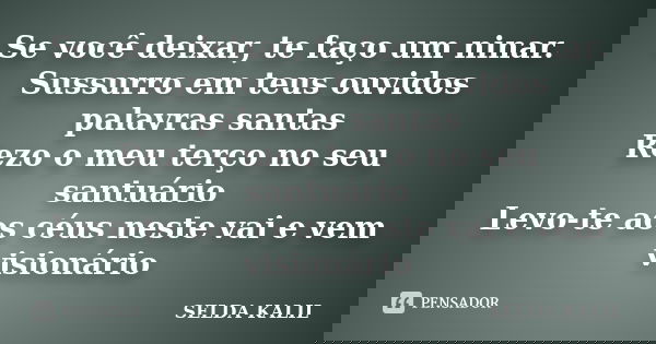 Se você deixar, te faço um ninar. Sussurro em teus ouvidos palavras santas Rezo o meu terço no seu santuário Levo-te aos céus neste vai e vem visionário... Frase de selda kalil.