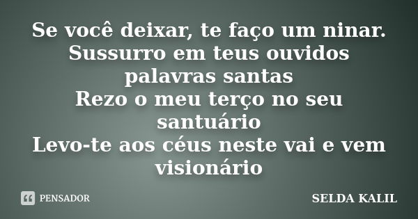 Se você deixar, te faço um ninar. Sussurro em teus ouvidos palavras santas Rezo o meu terço no seu santuário Levo-te aos céus neste vai e vem visionário... Frase de selda kalil.