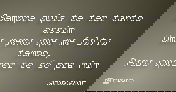 Sempre quis te ter tanto assim Uma pena que me falta tempo, Para querer-te só pra mim... Frase de SELDA KALIL.
