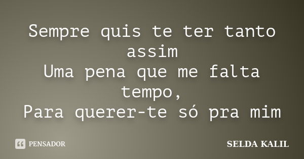 Sempre quis te ter tanto assim Uma pena que me falta tempo, Para querer-te só pra mim... Frase de SELDA KALIL.