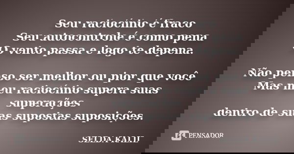 Seu raciocínio é fraco Seu autocontrole é como pena O vento passa e logo te depena. Não penso ser melhor ou pior que você Mas meu raciocínio supera suas superaç... Frase de SELDA KALIL.