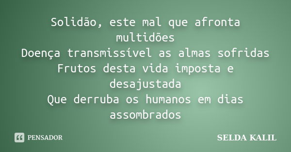 Solidão, este mal que afronta multidões Doença transmissível as almas sofridas Frutos desta vida imposta e desajustada Que derruba os humanos em dias assombrado... Frase de SELDA KALIL.